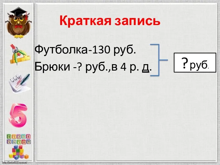 Краткая запись Футболка-130 руб. Брюки -? руб.,в 4 р. д. ? руб.