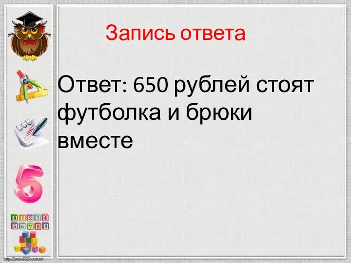 Запись ответа Ответ: 650 рублей стоят футболка и брюки вместе