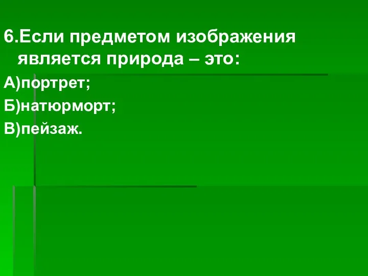 6.Если предметом изображения является природа – это: А)портрет; Б)натюрморт; В)пейзаж.