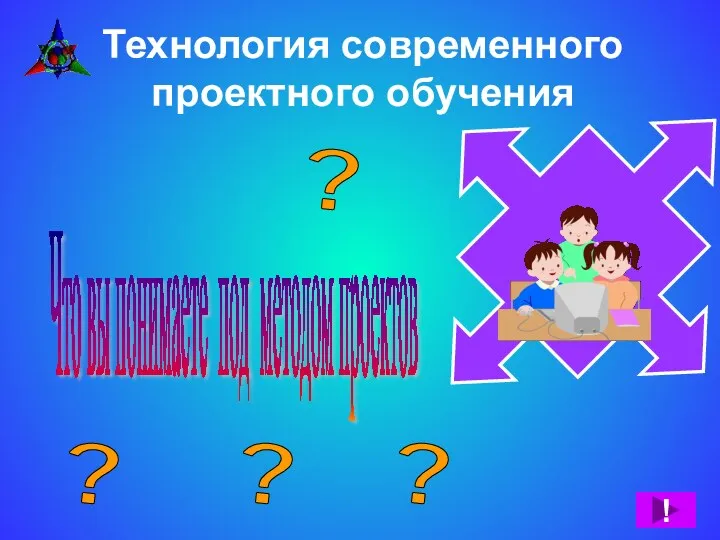 Технология современного проектного обучения ! Что вы понимаете под методом проектов ? ? ? ?