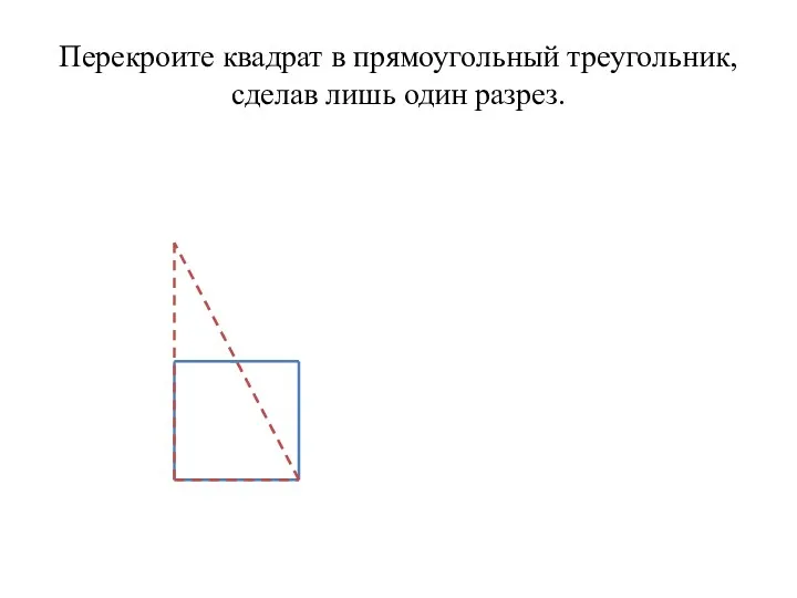 Перекроите квадрат в прямоугольный треугольник, сделав лишь один разрез.