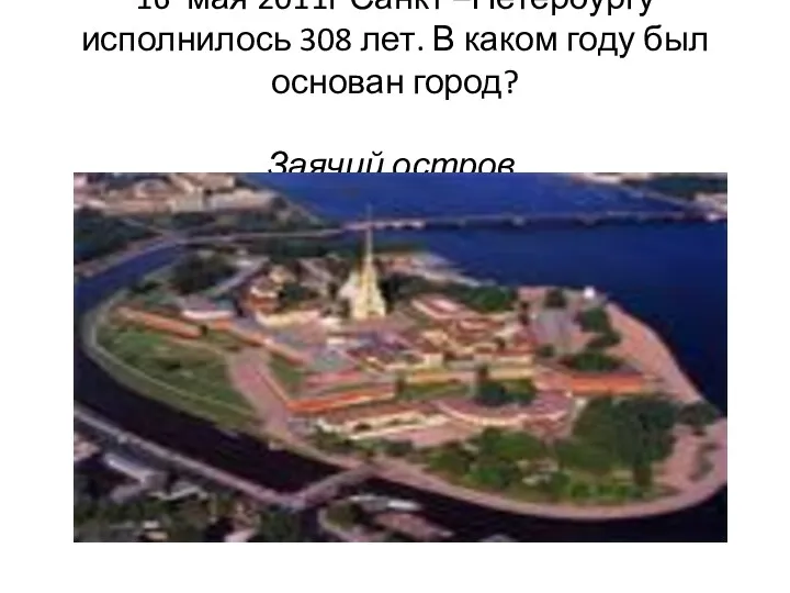 16 мая 2011г Санкт –Петербургу исполнилось 308 лет. В каком году был основан город? Заячий остров.