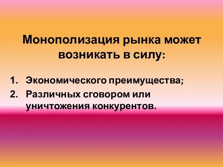 Монополизация рынка может возникать в силу: Экономического преимущества; Различных сговором или уничтожения конкурентов.