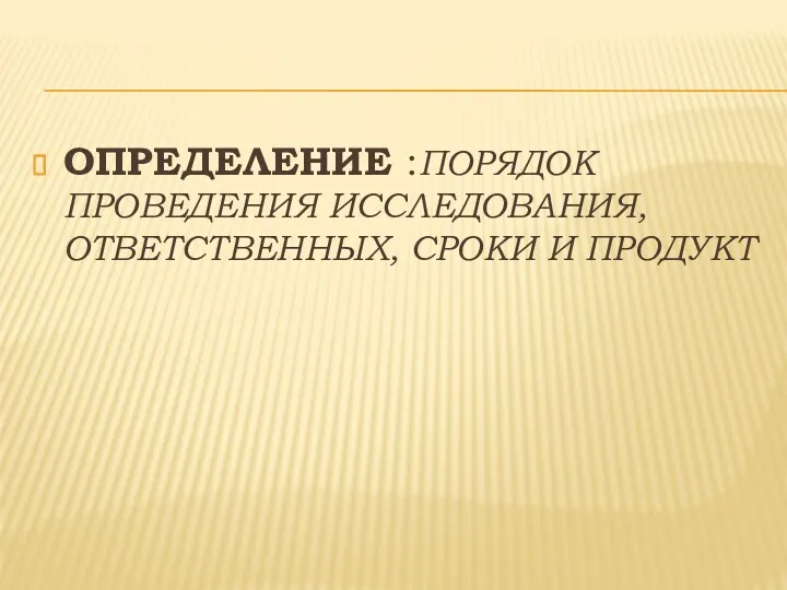 ОПРЕДЕЛЕНИЕ :ПОРЯДОК ПРОВЕДЕНИЯ ИССЛЕДОВАНИЯ, ОТВЕТСТВЕННЫХ, СРОКИ И ПРОДУКТ