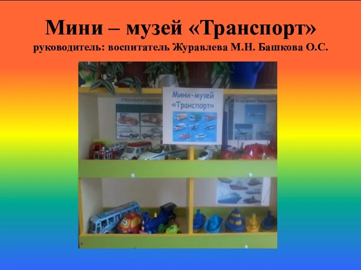 Мини – музей «Транспорт» руководитель: воспитатель Журавлева М.Н. Башкова О.С.
