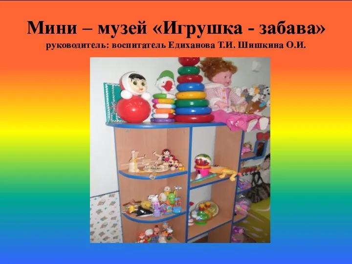 Мини – музей «Игрушка - забава» руководитель: воспитатель Едиханова Т.И. Шишкина О.И.