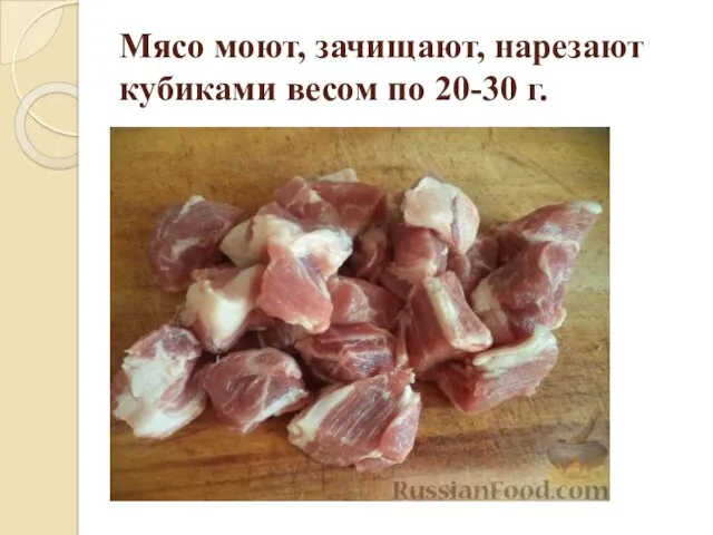 Мясо моют, зачищают, нарезают кубиками весом по 20-30 г.