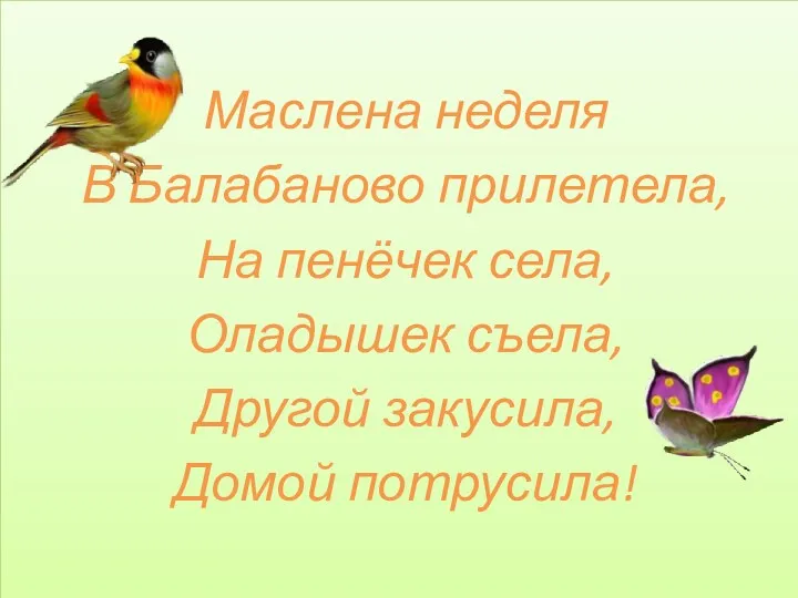 Маслена неделя В Балабаново прилетела, На пенёчек села, Оладышек съела, Другой закусила, Домой потрусила!