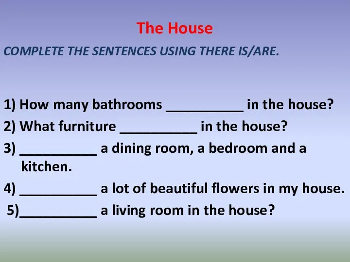 The House COMPLETE THE SENTENCES USING THERE IS/ARE. 1) How many bathrooms __________