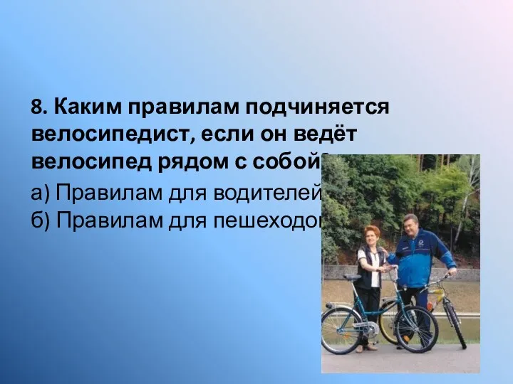 8. Каким правилам подчиняется велосипедист, если он ведёт велосипед рядом с собой? а)