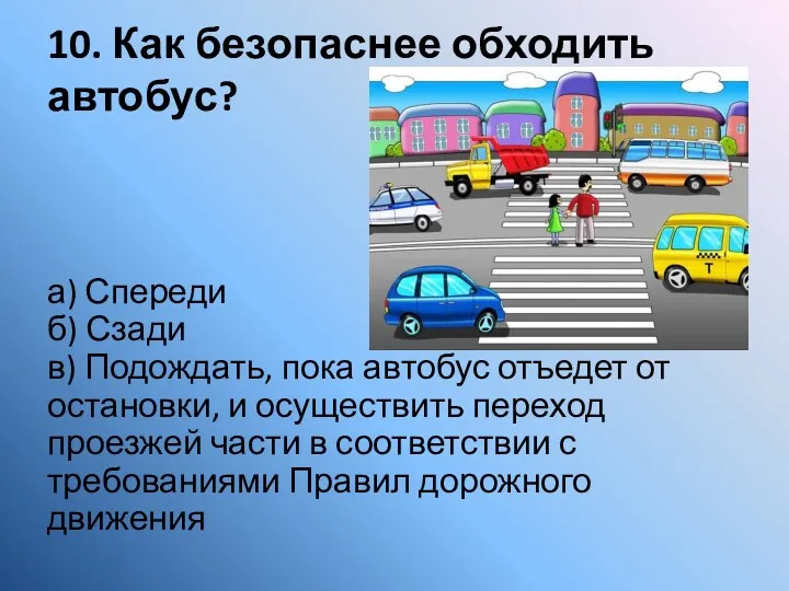 10. Как безопаснее обходить автобус? а) Спереди б) Сзади в)