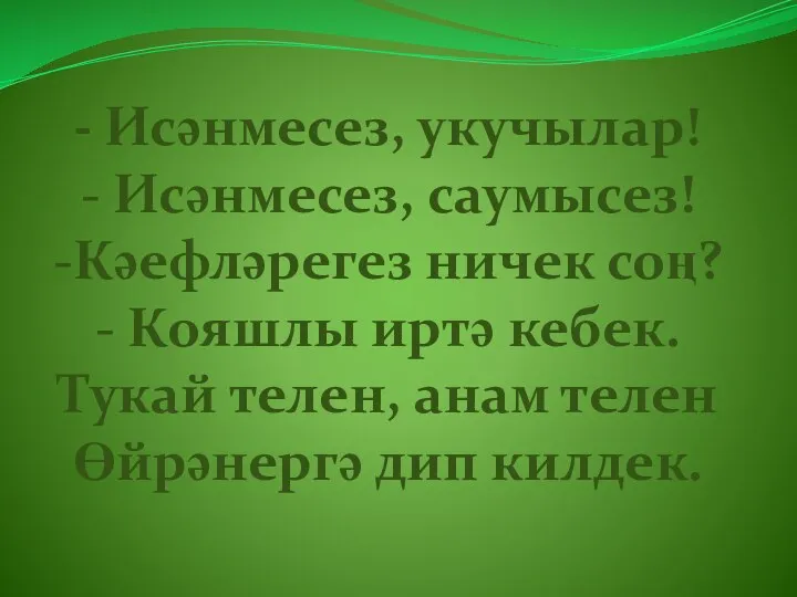 - Исәнмесез, укучылар! - Исәнмесез, саумысез! -Кәефләрегез ничек соң? -