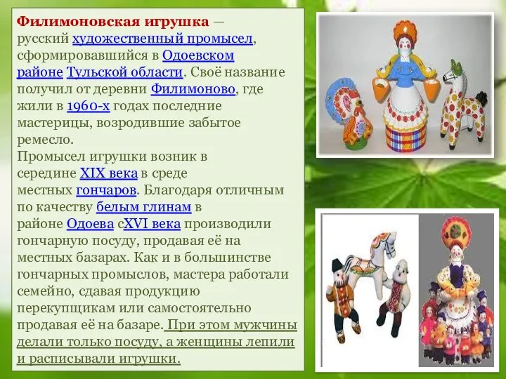 Филимоновская игрушка — русский художественный промысел, сформировавшийся в Одоевском районе Тульской области. Своё