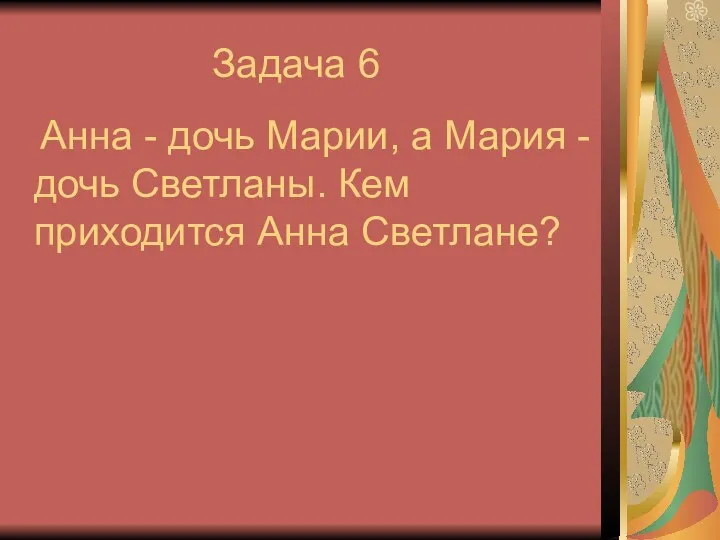 Задача 6 Анна - дочь Марии, а Мария - дочь Светланы. Кем приходится Анна Светлане?