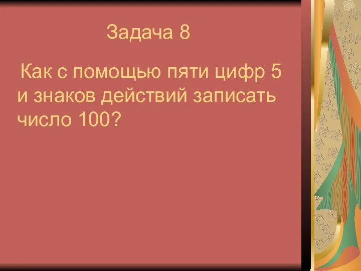 Задача 8 Как с помощью пяти цифр 5 и знаков действий записать число 100?