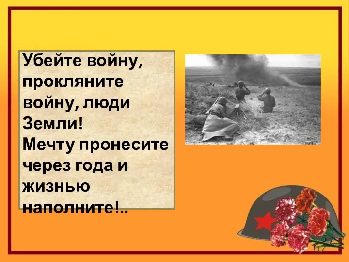 Убейте войну, прокляните войну, люди Земли! Мечту пронесите через года и жизнью наполните!..