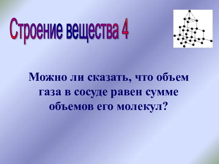 Строение вещества 4 Можно ли сказать, что объем газа в сосуде равен сумме объемов его молекул?