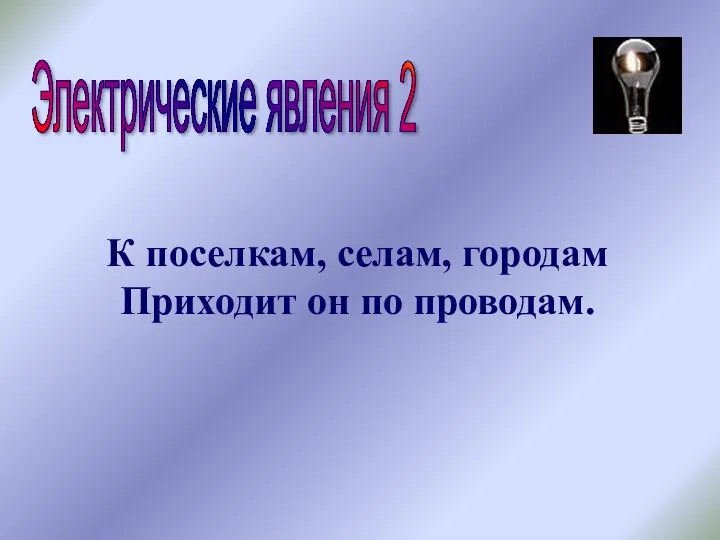 Электрические явления 2 К поселкам, селам, городам Приходит он по проводам.