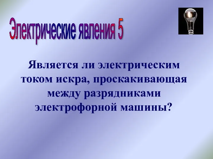 Электрические явления 5 Является ли электрическим током искра, проскакивающая между разрядниками электрофорной машины?