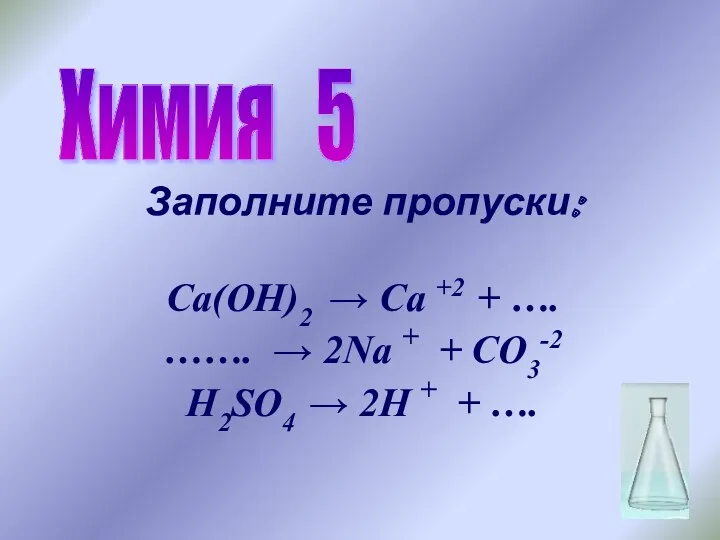 Химия 5 Заполните пропуски: Ca(OH)2 → Ca +2 + ….