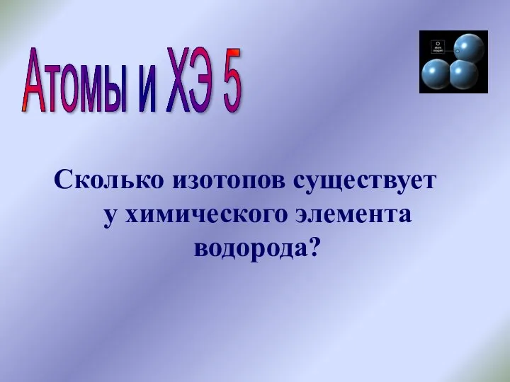 Атомы и ХЭ 5 Сколько изотопов существует у химического элемента водорода?