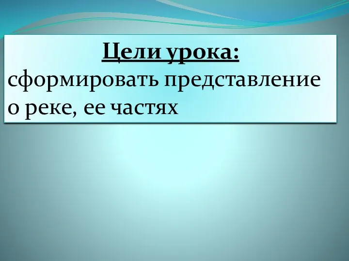 Цели урока: сформировать представление о реке, ее частях