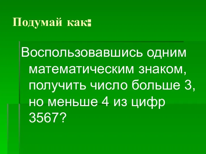 Подумай как: Воспользовавшись одним математическим знаком, получить число больше 3, но меньше 4 из цифр 3567?