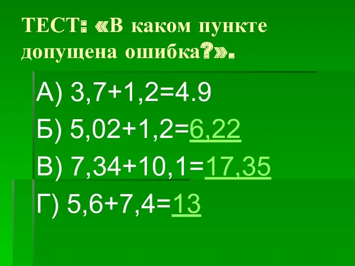 ТЕСТ: «В каком пункте допущена ошибка?». А) 3,7+1,2=4.9 Б) 5,02+1,2=6,22 В) 7,34+10,1=17,35 Г) 5,6+7,4=13
