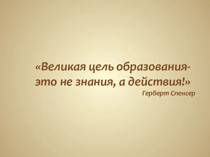 «Великая цель образования- это не знания, а действия!» Герберт Спенсер