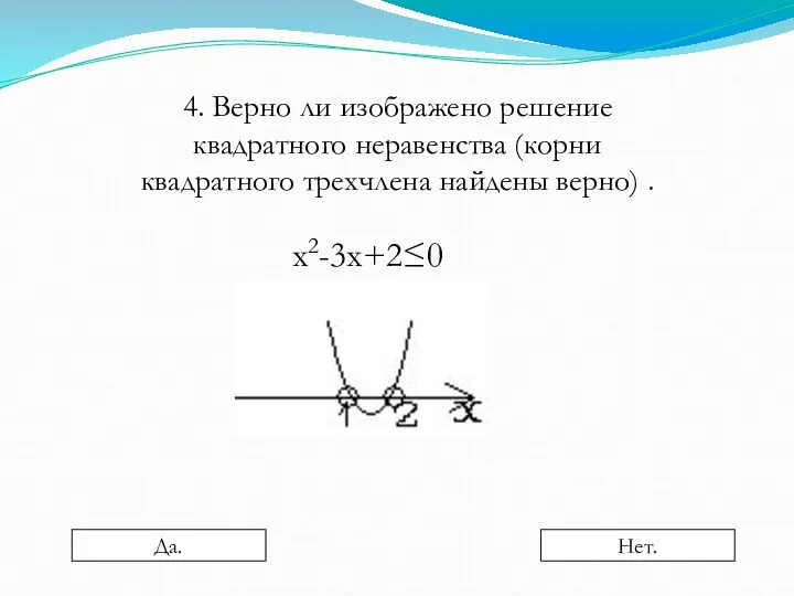 4. Верно ли изображено решение квадратного неравенства (корни квадратного трехчлена найдены верно) . х2-3х+2≤0 Да. Нет.