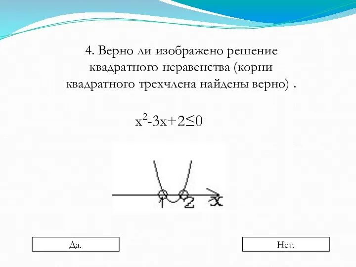 4. Верно ли изображено решение квадратного неравенства (корни квадратного трехчлена найдены верно) . х2-3х+2≤0 Да. Нет.