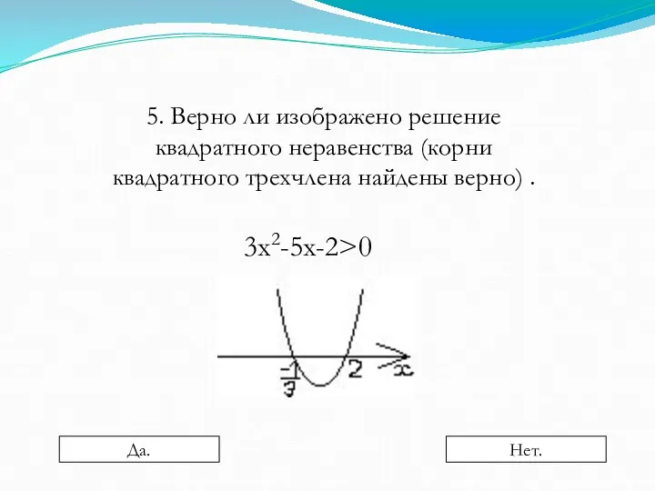 5. Верно ли изображено решение квадратного неравенства (корни квадратного трехчлена найдены верно) . 3х2-5х-2>0 Да. Нет.