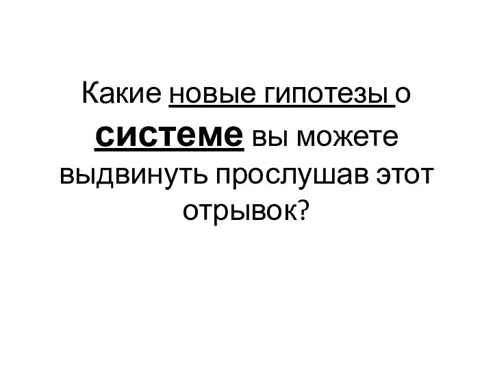 Какие новые гипотезы о системе вы можете выдвинуть прослушав этот отрывок?