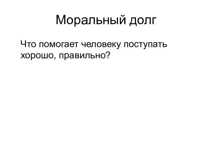 Моральный долг Что помогает человеку поступать хорошо, правильно?