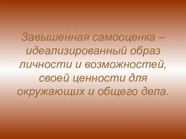 Завышенная самооценка – идеализированный образ личности и возможностей, своей ценности для окружающих и общего дела.