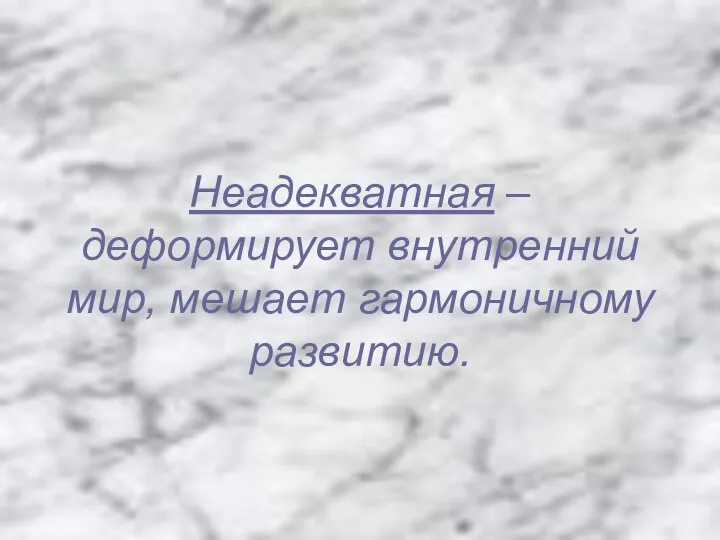 Неадекватная – деформирует внутренний мир, мешает гармоничному развитию.