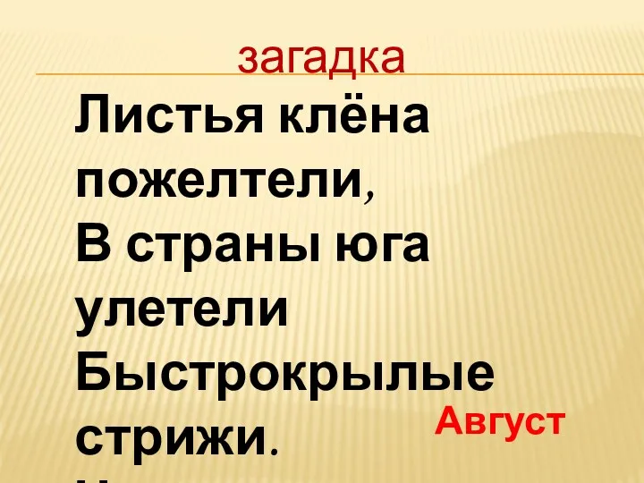 Листья клёна пожелтели, В страны юга улетели Быстрокрылые стрижи. Что за месяц, подскажи? загадка Август