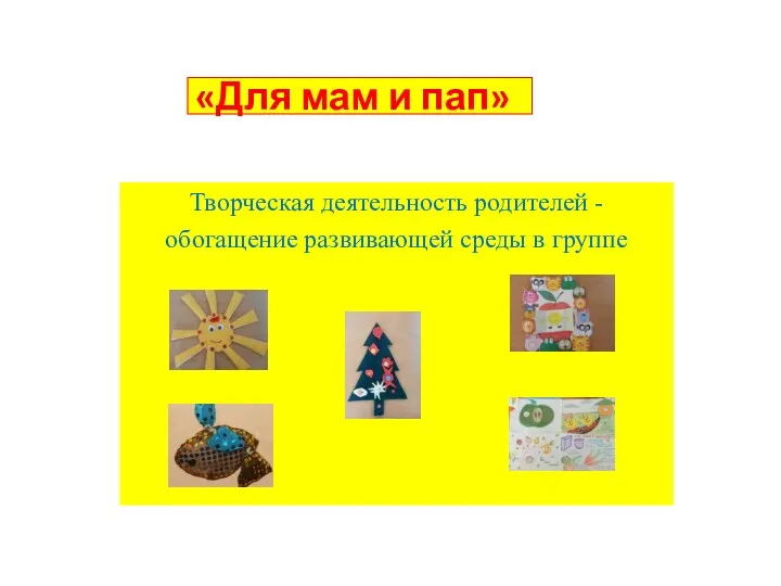 «Для мам и пап» Творческая деятельность родителей - обогащение развивающей среды в группе