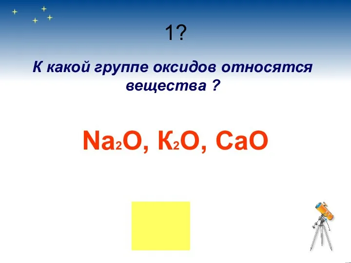 1? К какой группе оксидов относятся вещества ? Na2O, К2О, CaO