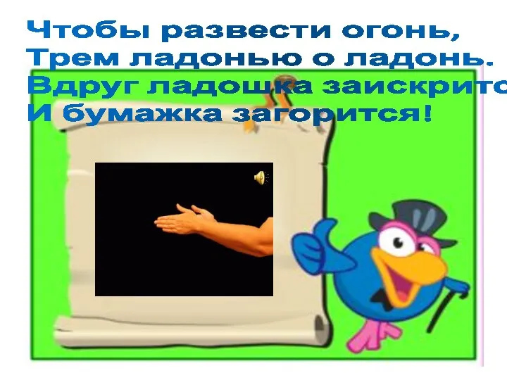 Чтобы развести огонь, Трем ладонью о ладонь. Вдруг ладошка заискрится, И бумажка загорится!