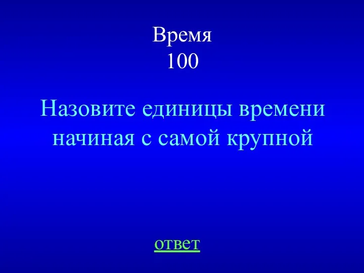 Время 100 Назовите единицы времени начиная с самой крупной ответ