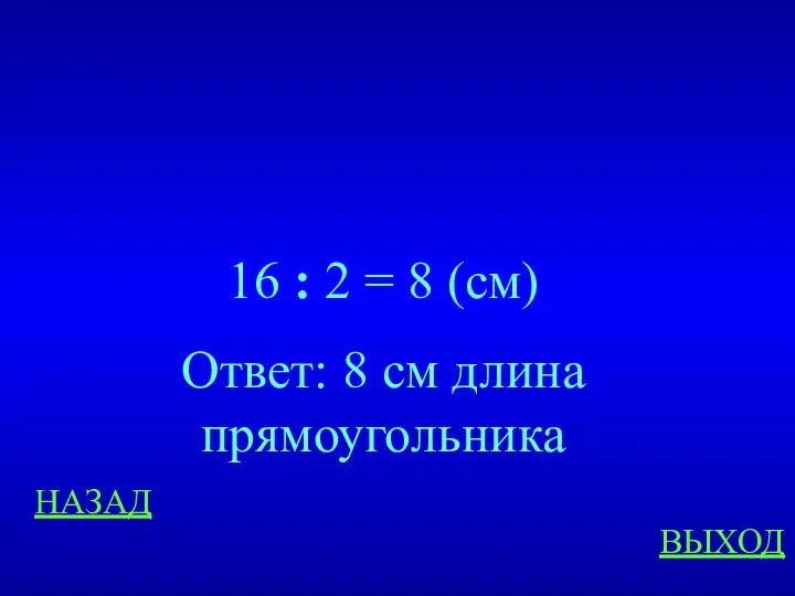 НАЗАД ВЫХОД 16 : 2 = 8 (см) Ответ: 8 см длина прямоугольника