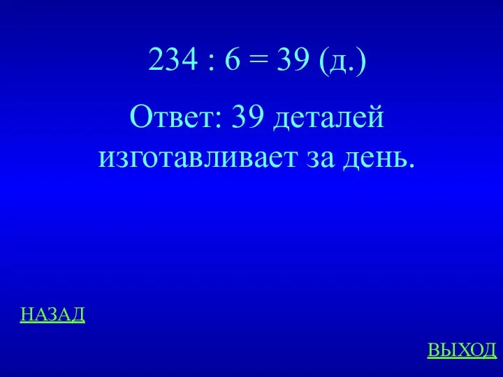 НАЗАД ВЫХОД 234 : 6 = 39 (д.) Ответ: 39 деталей изготавливает за день.