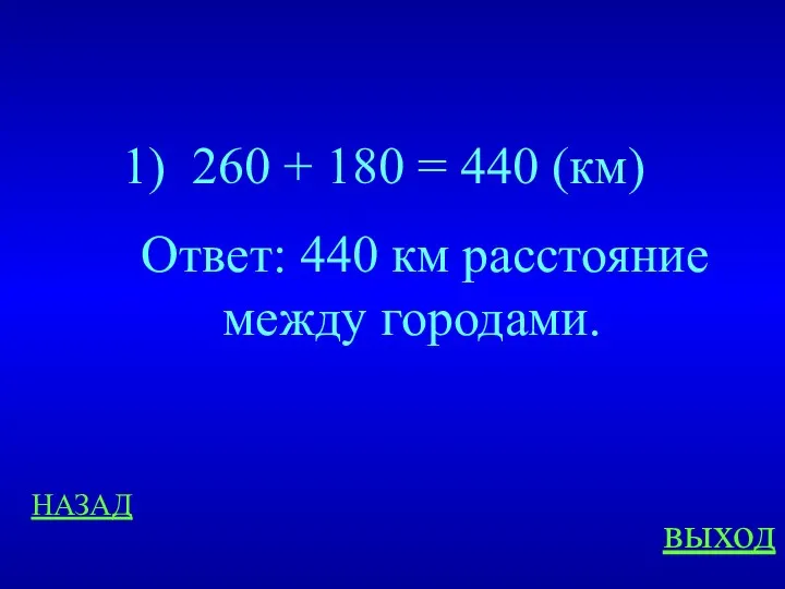 НАЗАД выход 260 + 180 = 440 (км) Ответ: 440 км расстояние между городами.