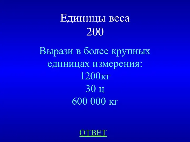 Единицы веса 200 Вырази в более крупных единицах измерения: 1200кг 30 ц 600 000 кг ОТВЕТ