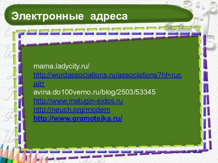 Электронные адреса mama.ladycity.ru/ http://wordassociations.ru/associations?hl=ruсайт avina.do100verno.ru/blog/2503/53345 http://www.matugin-eidos.ru http://neuch.org/modern http://www.gramotejka.ru/