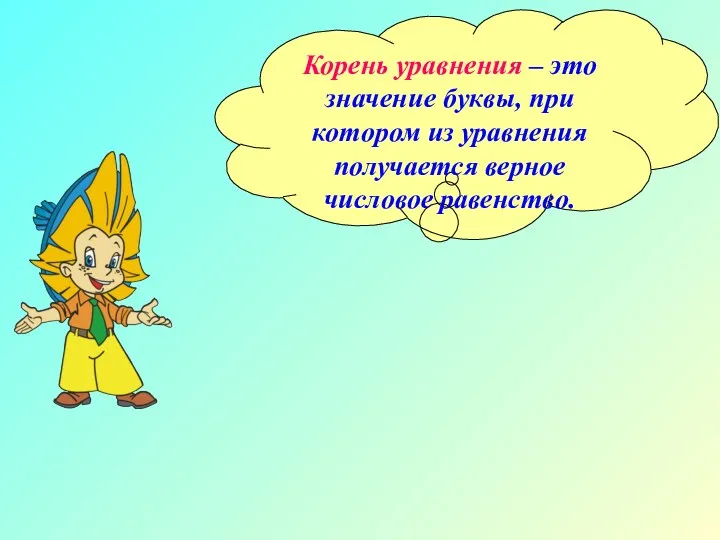 Корень уравнения – это значение буквы, при котором из уравнения получается верное числовое равенство.