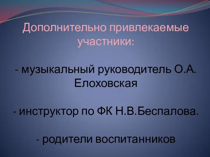 Дополнительно привлекаемые участники: - музыкальный руководитель О.А.Елоховская - инструктор по ФК Н.В.Беспалова. - родители воспитанников