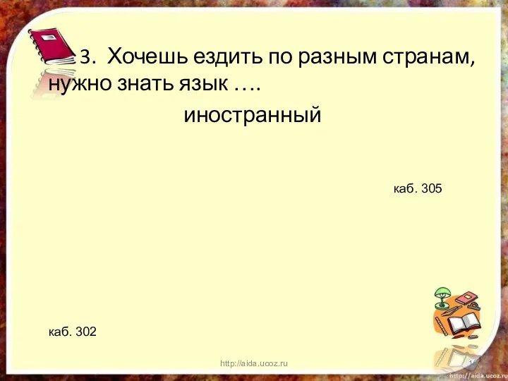 3. Хочешь ездить по разным странам, нужно знать язык …. иностранный http://aida.ucoz.ru каб. 302 каб. 305