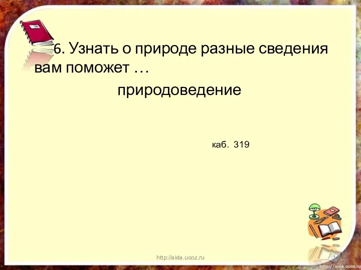 6. Узнать о природе разные сведения вам поможет … природоведение http://aida.ucoz.ru каб. 319